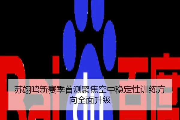 苏翊鸣新赛季首测聚焦空中稳定性训练方向全面升级