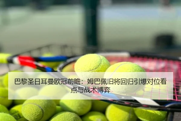 巴黎圣日耳曼欧冠前瞻：姆巴佩旧将回归引爆对位看点与战术博弈