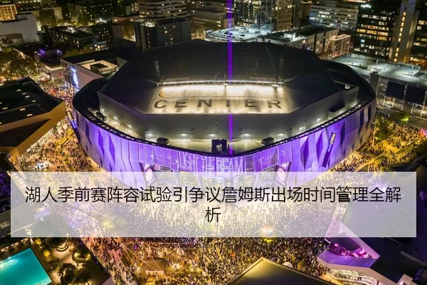 湖人季前赛阵容试验引争议詹姆斯出场时间管理全解析